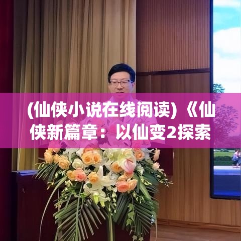 (仙侠小说在线阅读) 《仙侠新篇章：以仙变2探索修仙之路的奇幻与现实交织》——探索修炼奇幻之旅的奥义